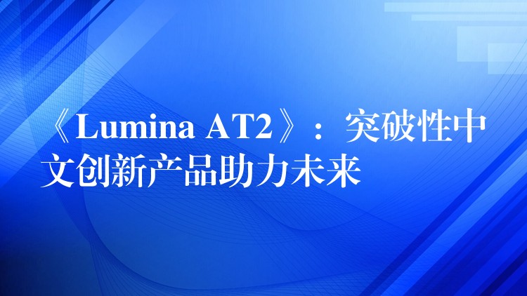 《Lumina AT2》：突破性中文創(chuàng)新產(chǎn)品助力未來