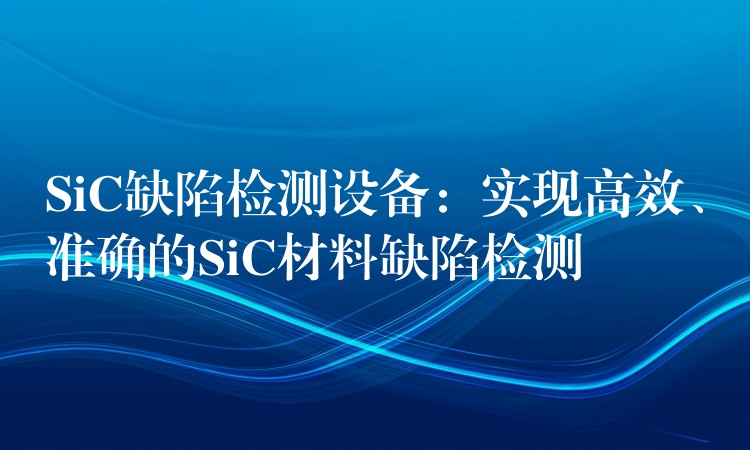 SiC缺陷檢測設備：實現高效、準確的SiC材料缺陷檢測