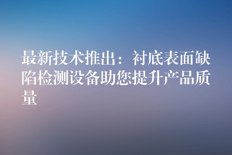 最新技術推出：襯底表面缺陷檢測設備助您提升產品質量