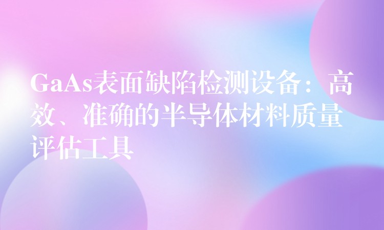 GaAs表面缺陷檢測設備：高效、準確的半導體材料質量評估工具