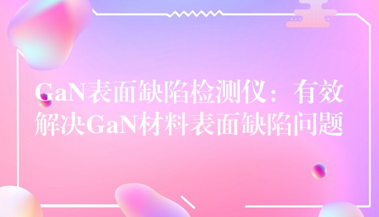 GaN表面缺陷檢測儀：有效解決GaN材料表面缺陷問題