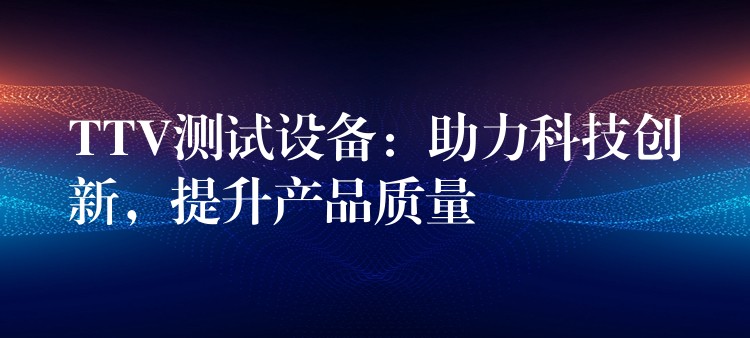 TTV測試設備：助力科技創新，提升產品質量