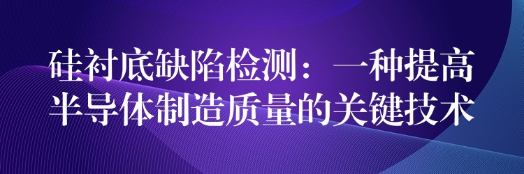 硅襯底缺陷檢測：一種提高半導體制造質量的關鍵技術