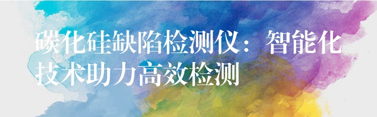 碳化硅缺陷檢測儀：智能化技術(shù)助力高效檢測