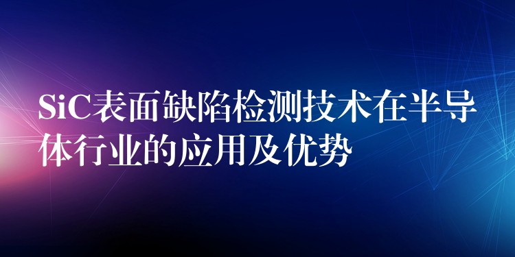 SiC表面缺陷檢測技術在半導體行業的應用及優勢