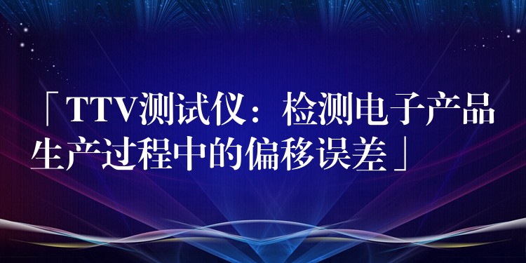 「TTV測試儀：檢測電子產品生產過程中的偏移誤差」