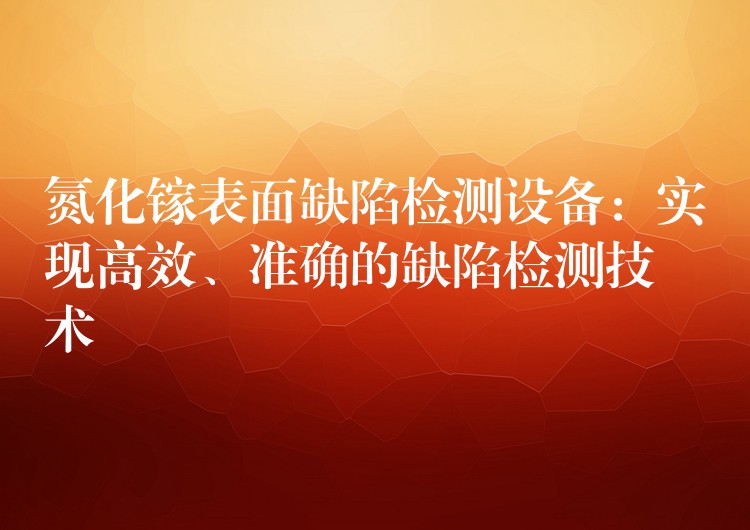 氮化鎵表面缺陷檢測設(shè)備：實現(xiàn)高效、準確的缺陷檢測技術(shù)