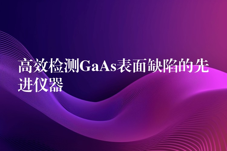 高效檢測GaAs表面缺陷的先進(jìn)儀器