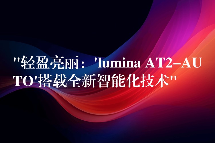 “輕盈亮麗：’lumina AT2-AUTO’搭載全新智能化技術(shù)”