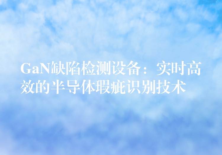 GaN缺陷檢測設備：實時高效的半導體瑕疵識別技術