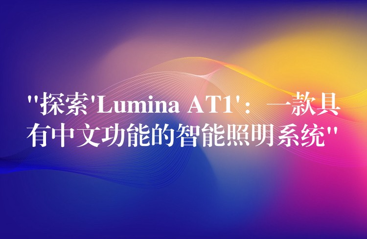 “探索’Lumina AT1’：一款具有中文功能的智能照明系統”