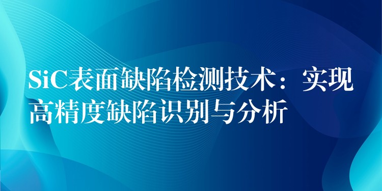 SiC表面缺陷檢測技術：實現高精度缺陷識別與分析