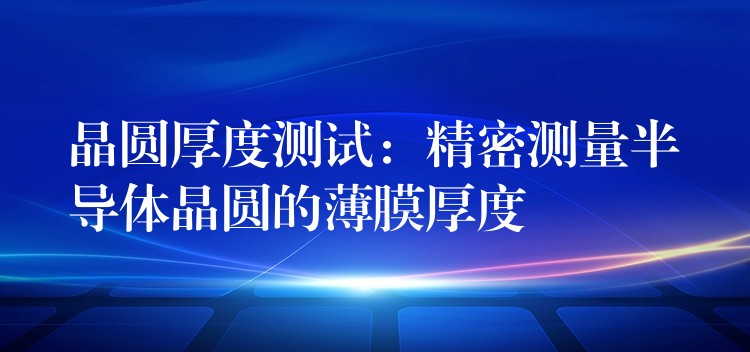晶圓厚度測試：精密測量半導體晶圓的薄膜厚度