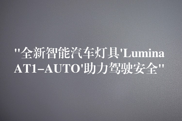 “全新智能汽車燈具’Lumina AT1-AUTO’助力駕駛安全”