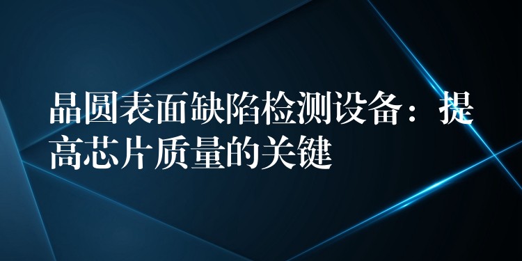 晶圓表面缺陷檢測設備：提高芯片質量的關鍵