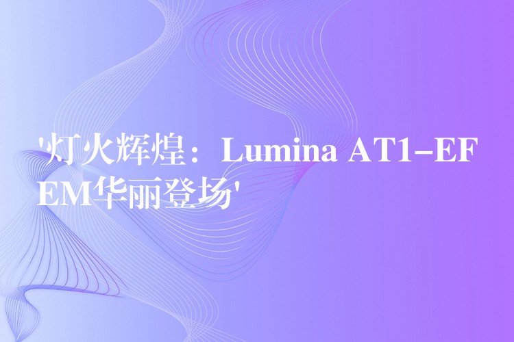 ‘燈火輝煌：Lumina AT1-EFEM華麗登場’