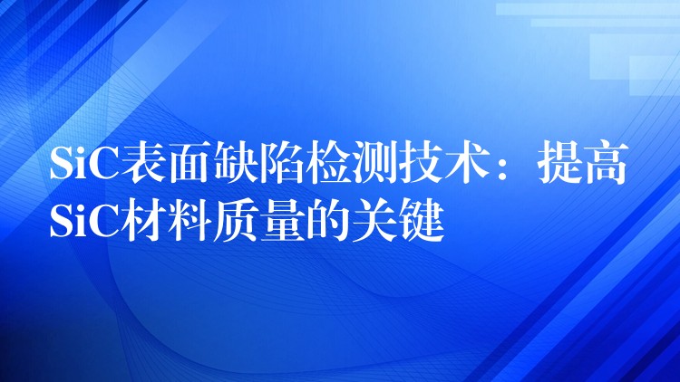 SiC表面缺陷檢測技術：提高SiC材料質量的關鍵