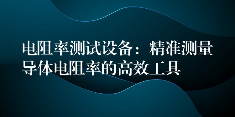 電阻率測試設備：精準測量導體電阻率的高效工具