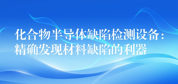 化合物半導體缺陷檢測設備：精確發現材料缺陷的利器