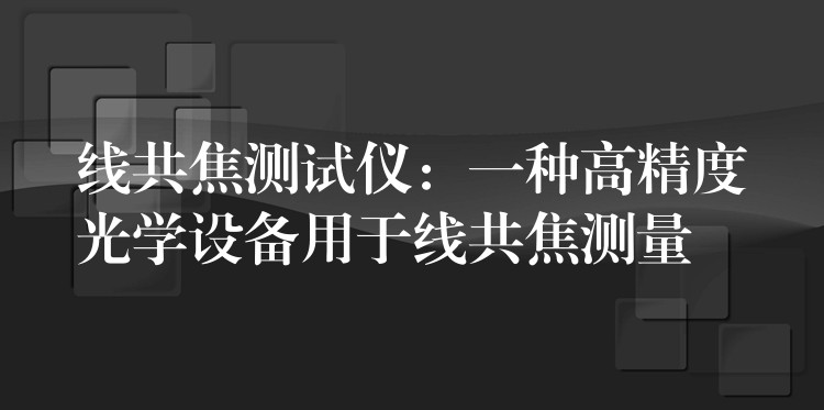 線共焦測試儀：一種高精度光學設備用于線共焦測量