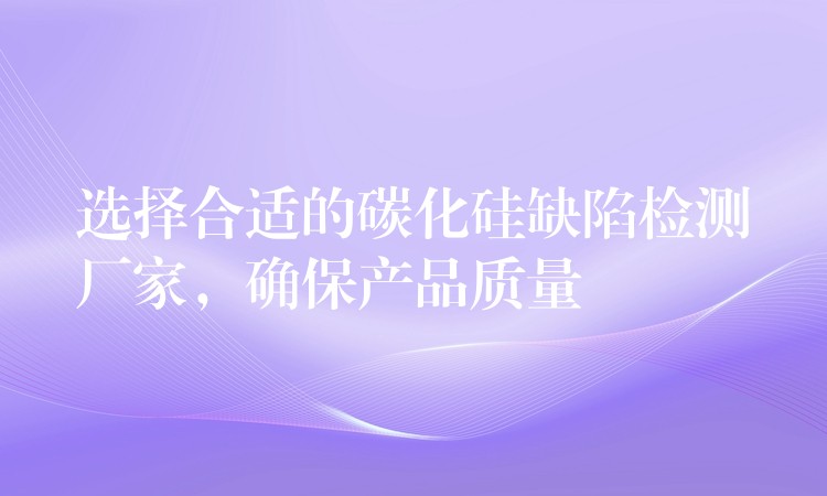 選擇合適的碳化硅缺陷檢測廠家，確保產品質量