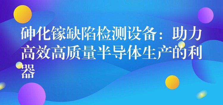 砷化鎵缺陷檢測設備：助力高效高質量半導體生產的利器