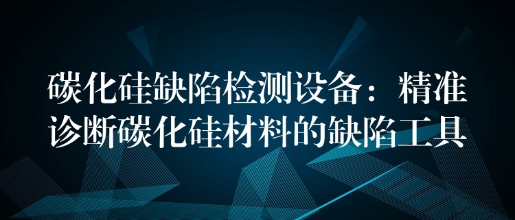 碳化硅缺陷檢測設備：精準診斷碳化硅材料的缺陷工具