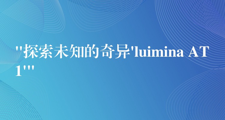 “探索未知的奇異’luimina AT1′”