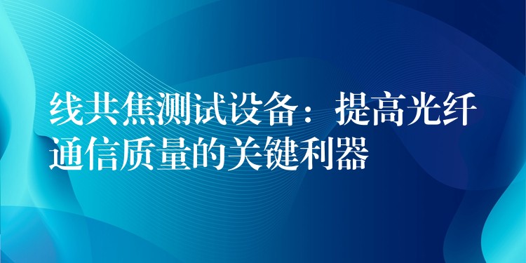 線共焦測試設備：提高光纖通信質量的關鍵利器