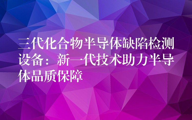 三代化合物半導體缺陷檢測設備：新一代技術助力半導體品質保障