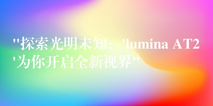 “探索光明未知：’lumina AT2’為你開啟全新視界”