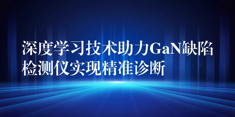 深度學習技術助力GaN缺陷檢測儀實現精準診斷