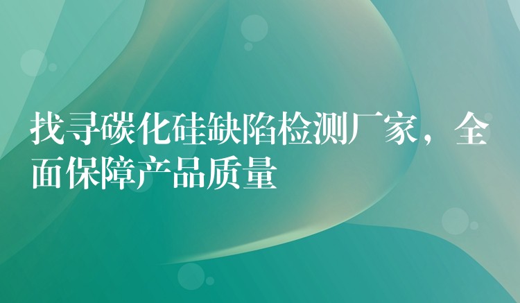 找尋碳化硅缺陷檢測廠家，全面保障產品質量