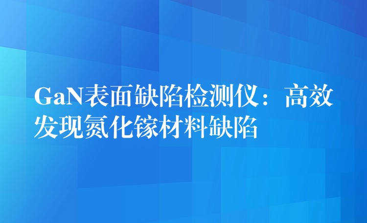 GaN表面缺陷檢測儀：高效發現氮化鎵材料缺陷