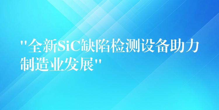 “全新SiC缺陷檢測設備助力制造業發展”