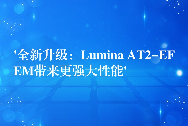 ‘全新升級：Lumina AT2-EFEM帶來更強大性能’