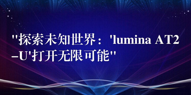 “探索未知世界：’lumina AT2-U’打開無限可能”