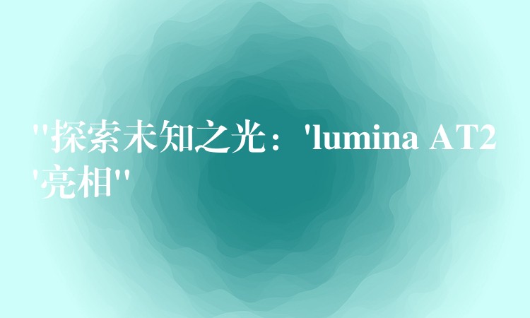 “探索未知之光：’lumina AT2’亮相”