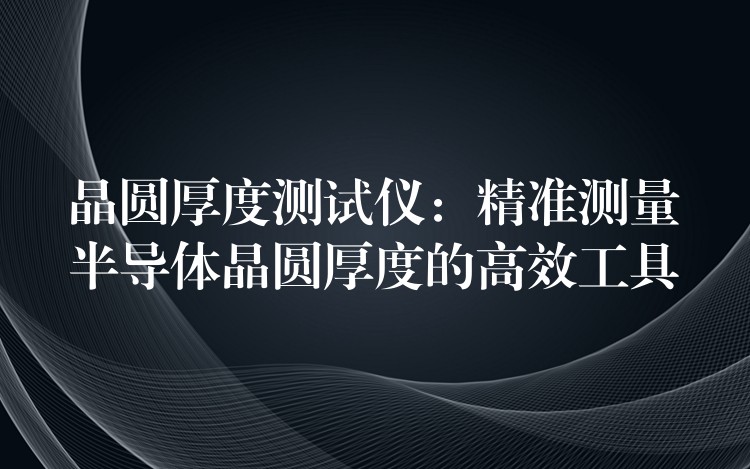 晶圓厚度測試儀：精準測量半導體晶圓厚度的高效工具