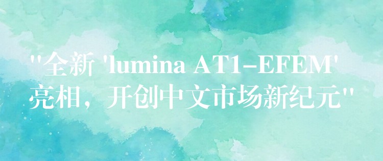 “全新 ‘lumina AT1-EFEM’ 亮相，開創中文市場新紀元”