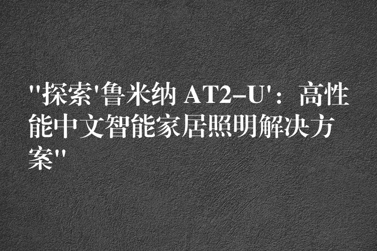 “探索’魯米納 AT2-U’：高性能中文智能家居照明解決方案”