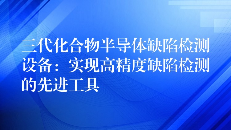 三代化合物半導體缺陷檢測設備：實現高精度缺陷檢測的先進工具