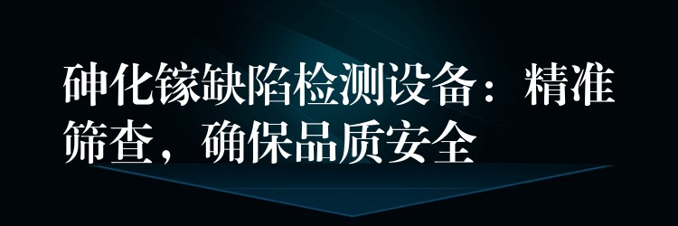 砷化鎵缺陷檢測設備：精準篩查，確保品質安全