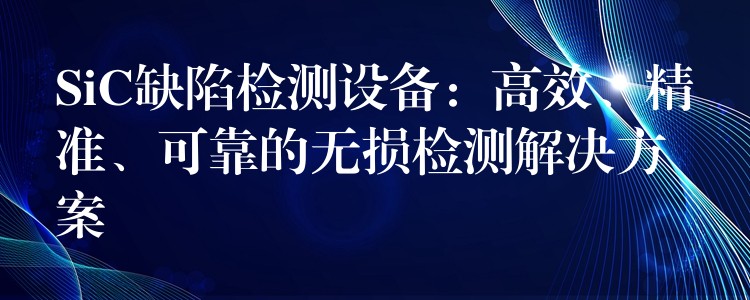 SiC缺陷檢測設備：高效、精準、可靠的無損檢測解決方案