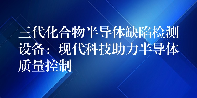 三代化合物半導體缺陷檢測設備：現代科技助力半導體質量控制