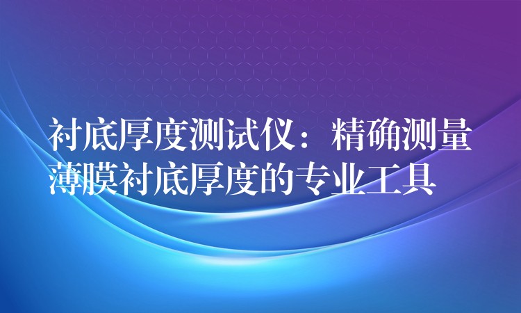 襯底厚度測試儀：精確測量薄膜襯底厚度的專業工具