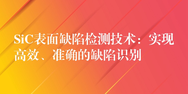 SiC表面缺陷檢測技術：實現高效、準確的缺陷識別