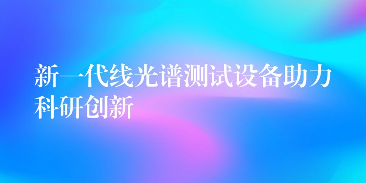 新一代線光譜測試設備助力科研創新