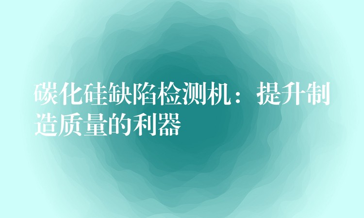 碳化硅缺陷檢測機：提升制造質量的利器