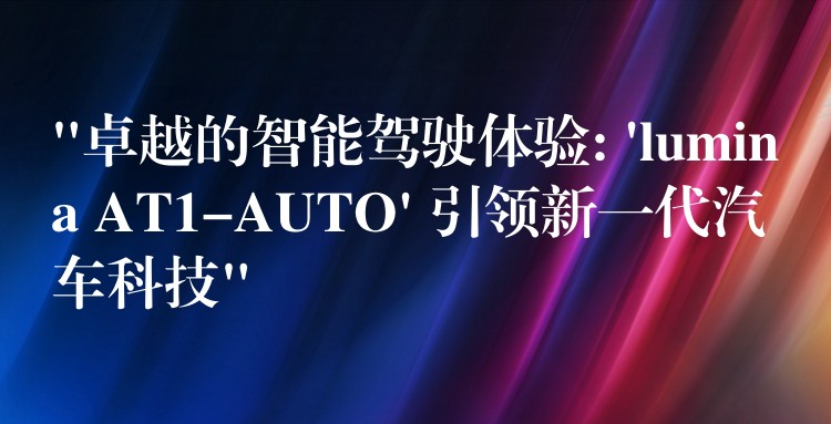 “卓越的智能駕駛體驗: ‘lumina AT1-AUTO’ 引領(lǐng)新一代汽車科技”